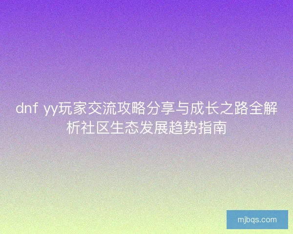 dnf yy玩家交流攻略分享与成长之路全解析社区生态发展趋势指南