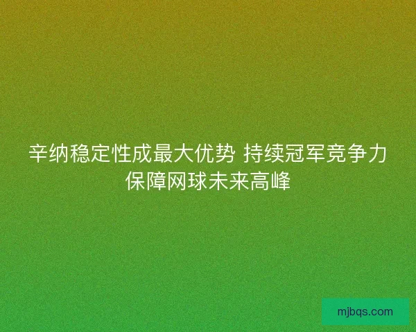 辛纳稳定性成最大优势 持续冠军竞争力保障网球未来高峰