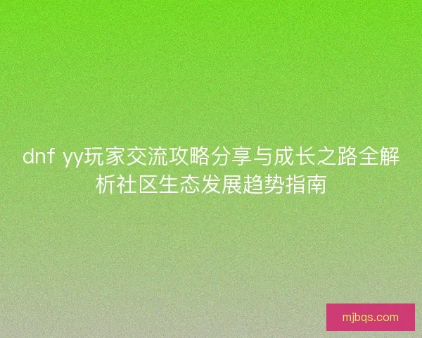 dnf yy玩家交流攻略分享与成长之路全解析社区生态发展趋势指南