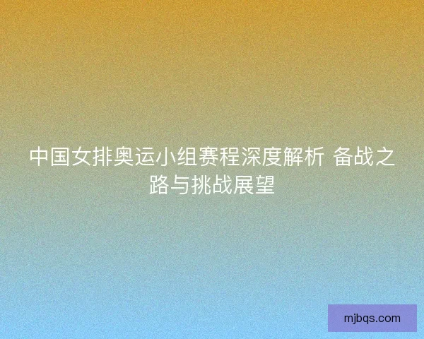 中国女排奥运小组赛程深度解析 备战之路与挑战展望