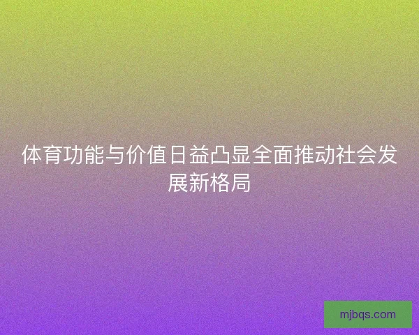 体育功能与价值日益凸显全面推动社会发展新格局