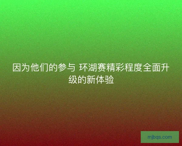 因为他们的参与 环湖赛精彩程度全面升级的新体验