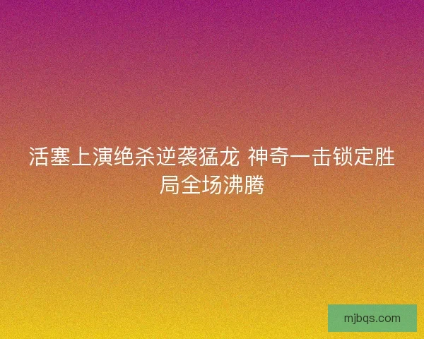 活塞上演绝杀逆袭猛龙 神奇一击锁定胜局全场沸腾