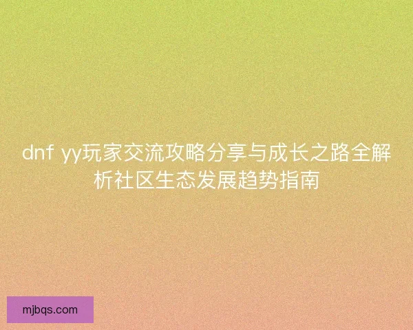 dnf yy玩家交流攻略分享与成长之路全解析社区生态发展趋势指南