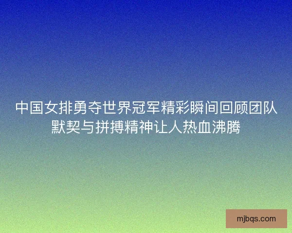 中国女排勇夺世界冠军精彩瞬间回顾团队默契与拼搏精神让人热血沸腾