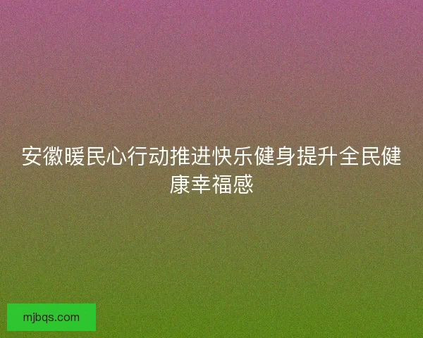 安徽暖民心行动推进快乐健身提升全民健康幸福感