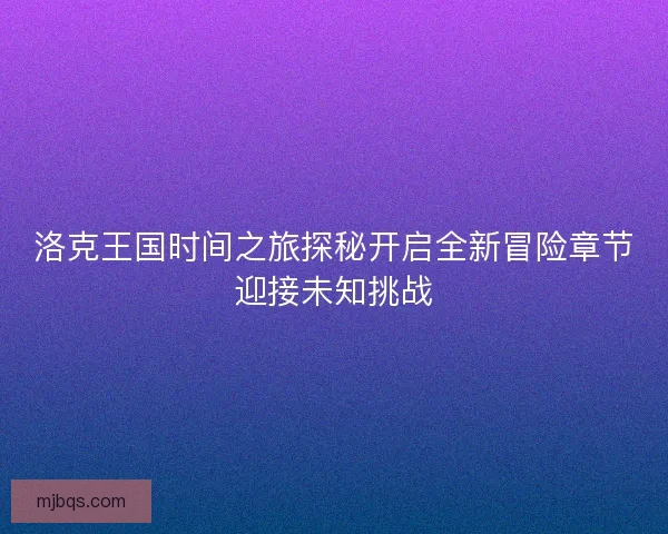 洛克王国时间之旅探秘开启全新冒险章节迎接未知挑战