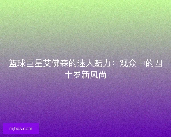 篮球巨星艾佛森的迷人魅力：观众中的四十岁新风尚