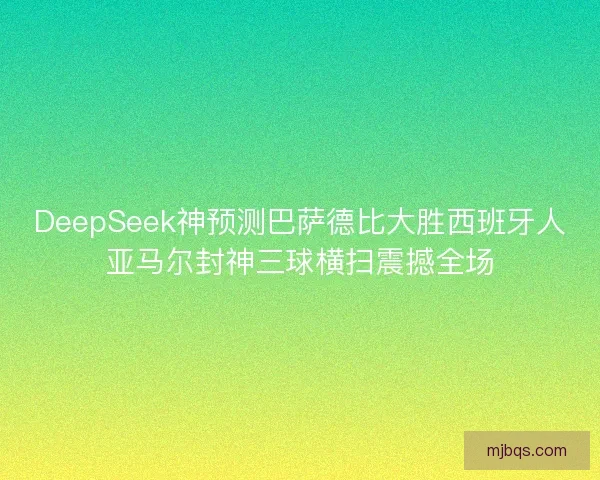 DeepSeek神预测巴萨德比大胜西班牙人亚马尔封神三球横扫震撼全场