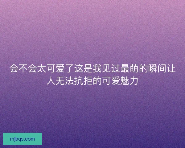 会不会太可爱了这是我见过最萌的瞬间让人无法抗拒的可爱魅力