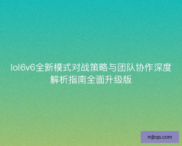 lol6v6全新模式对战策略与团队协作深度解析指南全面升级版