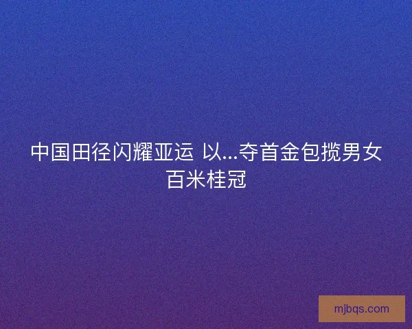 中国田径闪耀亚运 以...夺首金包揽男女百米桂冠