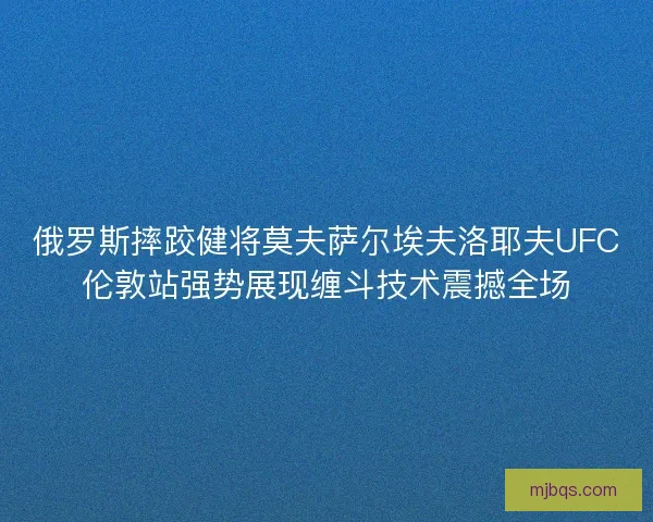俄罗斯摔跤健将莫夫萨尔埃夫洛耶夫UFC伦敦站强势展现缠斗技术震撼全场