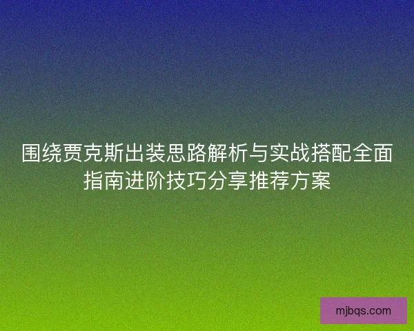 围绕贾克斯出装思路解析与实战搭配全面指南进阶技巧分享推荐方案
