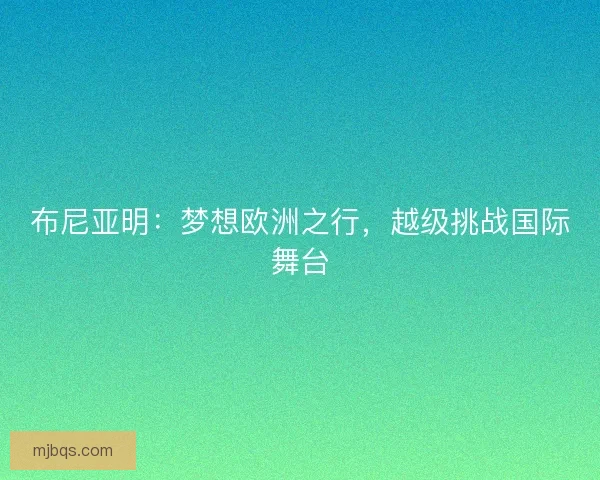 布尼亚明：梦想欧洲之行，越级挑战国际舞台