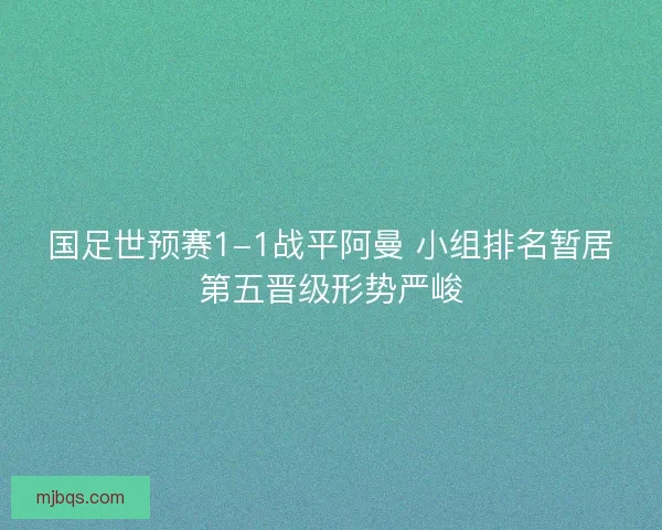 国足世预赛1-1战平阿曼 小组排名暂居第五晋级形势严峻